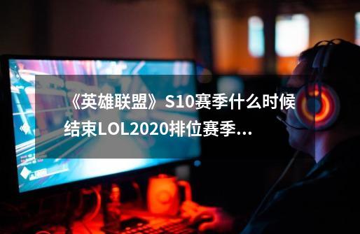 《英雄联盟》S10赛季什么时候结束LOL2020排位赛季结束时间一览,英雄联盟今天赛事安排-第1张-游戏信息-智辉信息