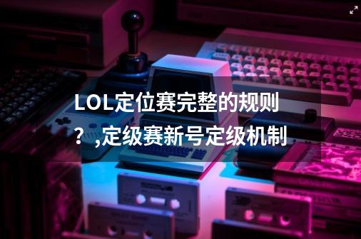 LOL定位赛完整的规则？,定级赛新号定级机制-第1张-游戏信息-智辉信息