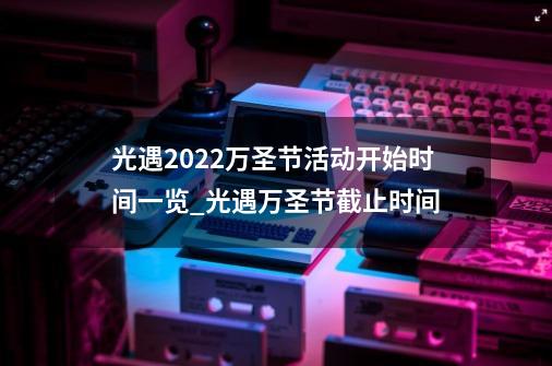 光遇2022万圣节活动开始时间一览_光遇万圣节截止时间-第1张-游戏信息-智辉信息