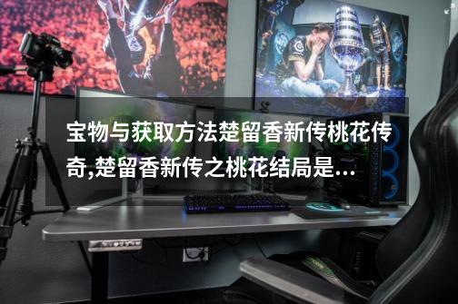 宝物与获取方法楚留香新传桃花传奇,楚留香新传之桃花结局是什么-第1张-游戏信息-智辉信息