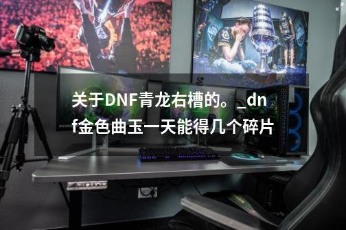 关于DNF青龙右槽的。_dnf金色曲玉一天能得几个碎片-第1张-游戏信息-智辉信息