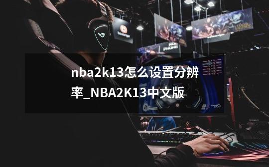 nba2k13怎么设置分辨率_NBA2K13中文版-第1张-游戏信息-智辉信息