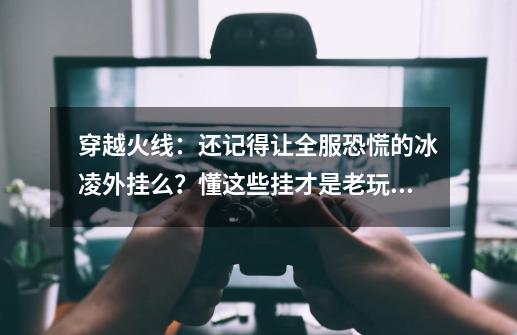 穿越火线：还记得让全服恐慌的冰凌外挂么？懂这些挂才是老玩家-第1张-游戏信息-智辉信息