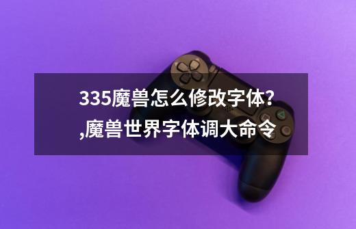 3.35魔兽怎么修改字体？,魔兽世界字体调大命令-第1张-游戏信息-智辉信息