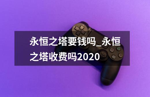 永恒之塔要钱吗_永恒之塔收费吗2020-第1张-游戏信息-智辉信息