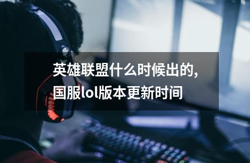 英雄联盟什么时候出的,国服lol版本更新时间-第1张-游戏信息-智辉信息