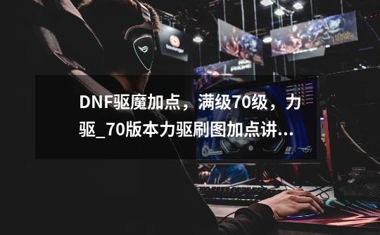 DNF驱魔加点，满级70级，力驱_70版本力驱刷图加点讲解-第1张-游戏信息-智辉信息