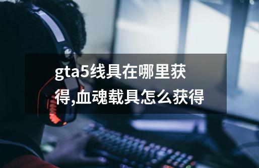 gta5线具在哪里获得,血魂载具怎么获得-第1张-游戏信息-智辉信息