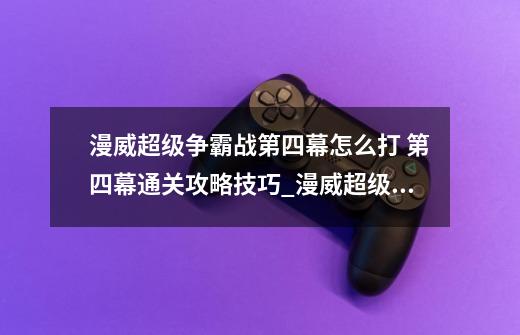 漫威超级争霸战第四幕怎么打 第四幕通关攻略技巧_漫威超级争霸战抽水晶-第1张-游戏信息-智辉信息