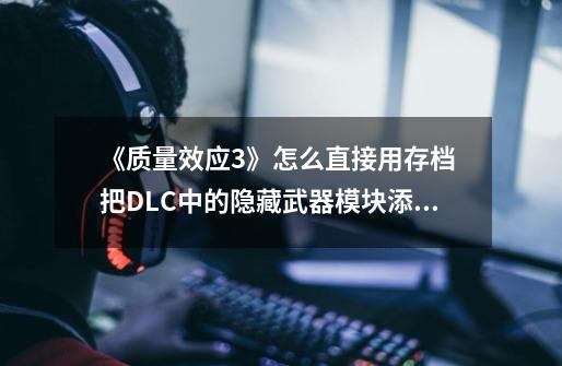 《质量效应3》怎么直接用存档 把DLC中的隐藏武器模块添加到幽灵商店中,质量效应2捏脸代码女-第1张-游戏信息-智辉信息