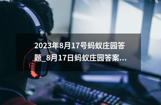 2023年8月17号蚂蚁庄园答题_8月17日蚂蚁庄园答案汇总-第1张-游戏信息-智辉信息