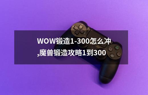 WOW锻造1-300怎么冲,魔兽锻造攻略1到300-第1张-游戏信息-智辉信息