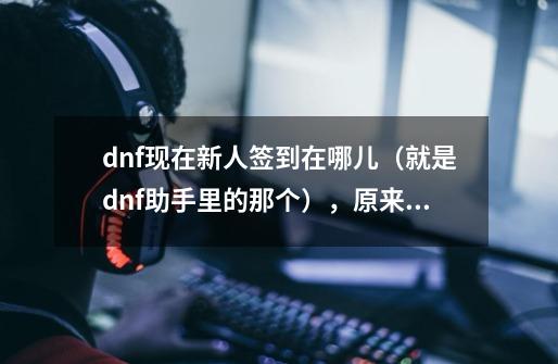 dnf现在新人签到在哪儿（就是dnf助手里的那个），原来还有，现在找不到了,dnf礼包在哪里领取-第1张-游戏信息-智辉信息