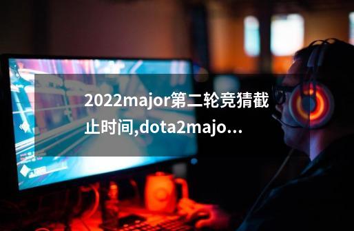 2022major第二轮竞猜截止时间,dota2major2021赛程表-第1张-游戏信息-智辉信息