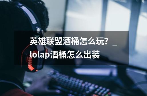 英雄联盟酒桶怎么玩？_lolap酒桶怎么出装-第1张-游戏信息-智辉信息