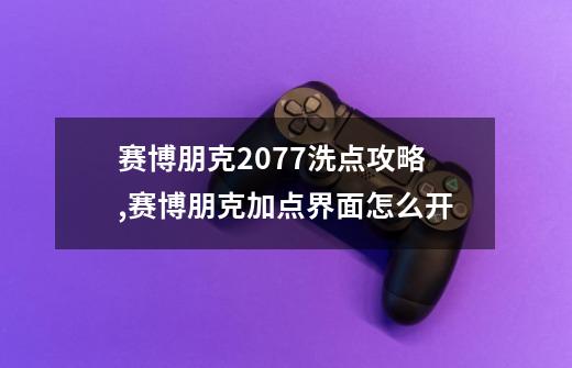 赛博朋克2077洗点攻略,赛博朋克加点界面怎么开-第1张-游戏信息-智辉信息