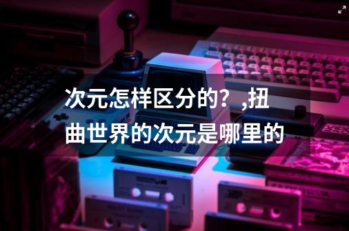 次元怎样区分的？,扭曲世界的次元是哪里的-第1张-游戏信息-智辉信息