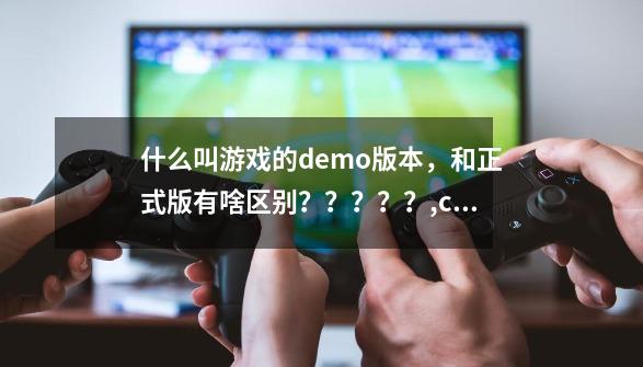 什么叫游戏的demo版本，和正式版有啥区别？？？？？,cf单机版和正式服区别-第1张-游戏信息-智辉信息