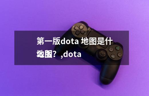 第一版dota 地图是什么版？,dota
地图-第1张-游戏信息-智辉信息