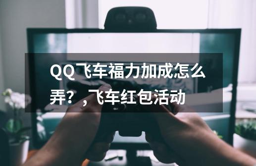 QQ飞车福力加成怎么弄？,飞车红包活动-第1张-游戏信息-智辉信息