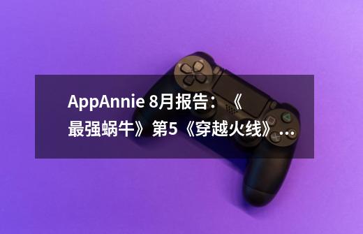 AppAnnie 8月报告：《最强蜗牛》第5《穿越火线》第7-第1张-游戏信息-智辉信息