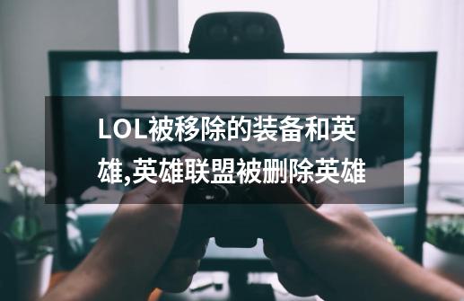 LOL被移除的装备和英雄,英雄联盟被删除英雄-第1张-游戏信息-智辉信息