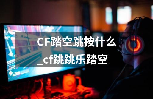 CF踏空跳按什么_cf跳跳乐踏空-第1张-游戏信息-智辉信息