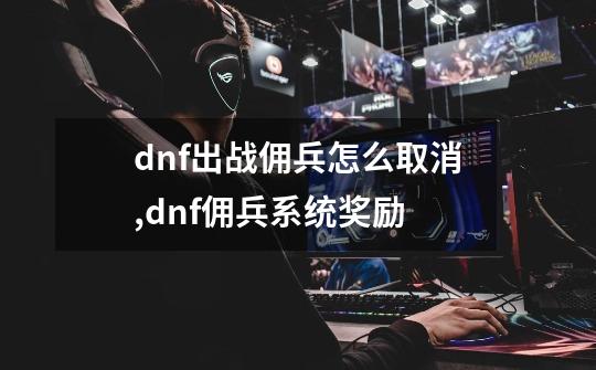 dnf出战佣兵怎么取消,dnf佣兵系统奖励-第1张-游戏信息-智辉信息