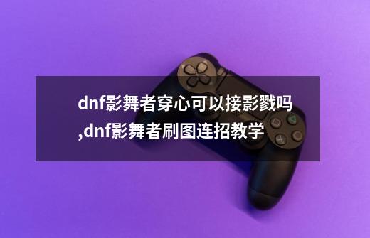 dnf影舞者穿心可以接影戮吗,dnf影舞者刷图连招教学-第1张-游戏信息-智辉信息