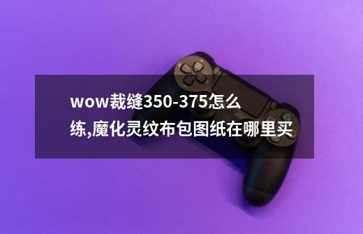 wow裁缝350-375怎么练,魔化灵纹布包图纸在哪里买-第1张-游戏信息-智辉信息