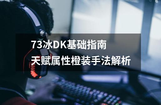 7.3冰DK基础指南 天赋属性橙装手法解析-第1张-游戏信息-智辉信息