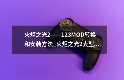 火炬之光2——1.23MOD转换和安装方法_火炬之光2大型整合mod-第1张-游戏信息-智辉信息