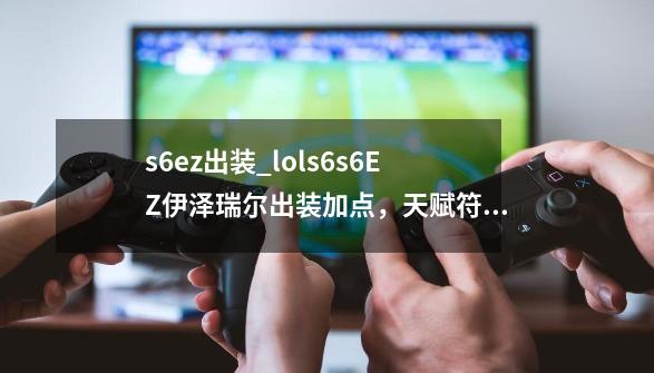 s6ez出装_lols6s6EZ伊泽瑞尔出装加点，天赋符文攻略_ez天赋符文天赋-第1张-游戏信息-智辉信息