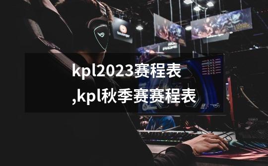 kpl2023赛程表,kpl秋季赛赛程表-第1张-游戏信息-智辉信息