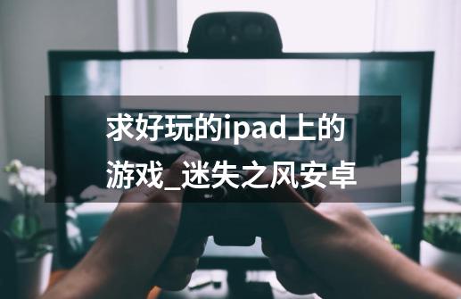 求好玩的ipad上的游戏_迷失之风安卓-第1张-游戏信息-智辉信息