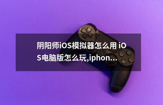 阴阳师iOS模拟器怎么用 iOS电脑版怎么玩,iphone模拟器电脑版-第1张-游戏信息-智辉信息