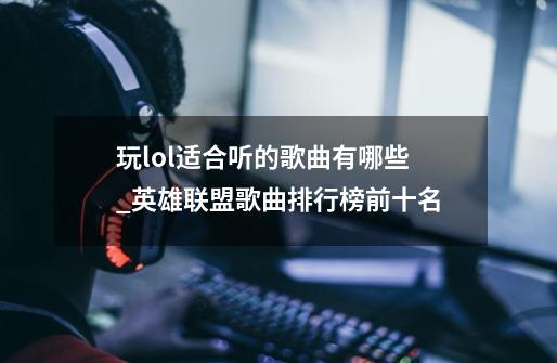 玩lol适合听的歌曲有哪些_英雄联盟歌曲排行榜前十名-第1张-游戏信息-智辉信息