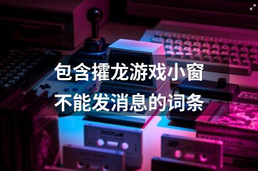 包含攉龙游戏小窗不能发消息的词条-第1张-游戏信息-智辉信息