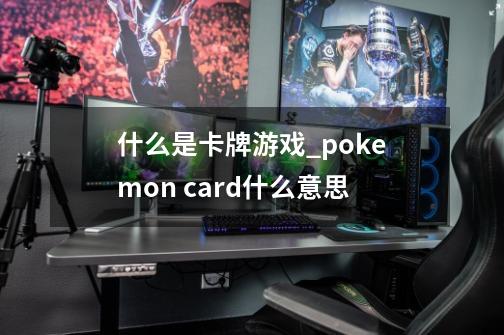 什么是卡牌游戏_pokemon card什么意思-第1张-游戏信息-智辉信息