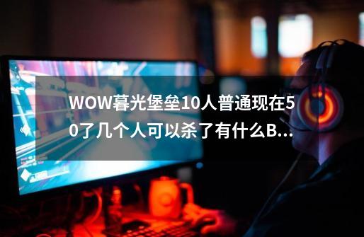 WOW暮光堡垒10人普通现在5.0了几个人可以杀了有什么BOSS要注意的吗简单否求攻略_暮光堡垒成就攻略-第1张-游戏信息-智辉信息