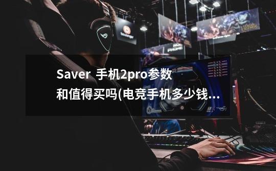 Saver  手机2pro参数和值得买吗(电竞手机多少钱和缺点),拯救者电竞手机pro是全面屏吗-第1张-游戏信息-智辉信息