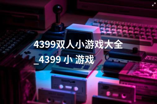 4399双人小游戏大全_4399 小 游戏-第1张-游戏信息-智辉信息