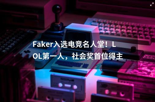 Faker入选电竞名人堂！LOL第一人，社会奖首位得主-第1张-游戏信息-智辉信息