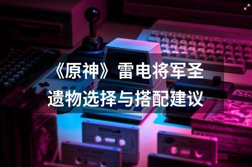 《原神》雷电将军圣遗物选择与搭配建议-第1张-游戏信息-智辉信息