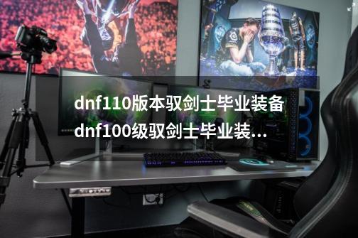 dnf110版本驭剑士毕业装备dnf100级驭剑士毕业装备,驭剑士加什么属性-第1张-游戏信息-智辉信息