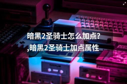 暗黑2圣骑士怎么加点？,暗黑2圣骑士加点属性-第1张-游戏信息-智辉信息