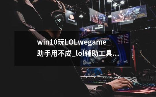 win10玩LOLwegame助手用不成_lol辅助工具wegame失效-第1张-游戏信息-智辉信息