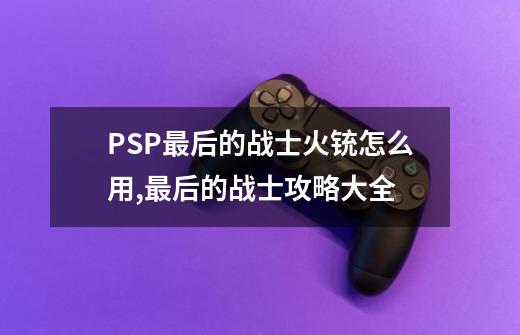 PSP最后的战士火铳怎么用,最后的战士攻略大全-第1张-游戏信息-智辉信息