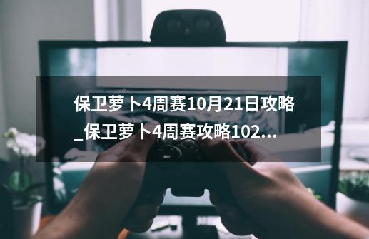 保卫萝卜4周赛10月21日攻略_保卫萝卜4周赛攻略1022-第1张-游戏信息-智辉信息