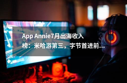 App Annie7月出海收入榜：米哈游第三，字节首进前五-第1张-游戏信息-智辉信息